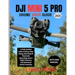 Piper, Luna DJI MINI 5 PRO DRONE USER GUIDE 2026: A Fully Guided Path to Setup, Safe Flying, Stunning 4K Cinematic Recording, Smart Flight Features, and Advanced Aerial Creativity Piper, Luna DJI MINI 5 PRO DRONE USER GUIDE 2026: A Fully Guided Path to Setup, Safe Flying, Stunning 4K Cinematic Recording, Smart Flight Features, and Advanced Aerial Creativity