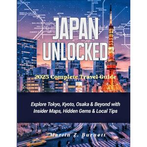 Z. Burnett, Martin Japan Unlocked — 2025 Complete Travel Guide: Explore Tokyo, Kyoto, Osaka & Beyond with Insider Maps, Hidden Gems & Local Tips Z. Burnett, Martin Japan Unlocked — 2025 Complete Travel Guide: Explore Tokyo, Kyoto, Osaka & Beyond with Insider Maps, Hidden Gems & Local Tips