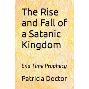 Doctor, Patricia D The Rise and Fall of a Satanic Kingdom: End Time Prophecy Doctor, Patricia D The Rise and Fall of a Satanic Kingdom: End Time Prophecy