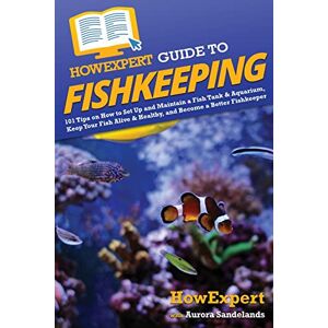HowExpert Guide to Fishkeeping: 101 Tips on How to Set Up and Maintain a Fish Tank & Aquarium, Keep Your Fish Alive & Healthy, and Become a Better Fishkeeper HowExpert Guide to Fishkeeping: 101 Tips on How to Set Up and Maintain a Fish Tank & Aquarium, Keep Your Fish Alive & Healthy, and Become a Better Fishkeeper