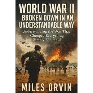 Orvin, Miles World War II Broken Down In An Understandable Way: Understanding the War That Changed Everything Simply Explained Orvin, Miles World War II Broken Down In An Understandable Way: Understanding the War That Changed Everything Simply Explained