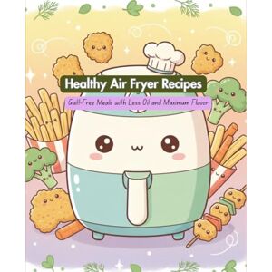 M S, Dhanu Healthy Air Fryer Recipes: Guilt-Free Meals with Less Oil and Maximum Flavor M S, Dhanu Healthy Air Fryer Recipes: Guilt-Free Meals with Less Oil and Maximum Flavor
