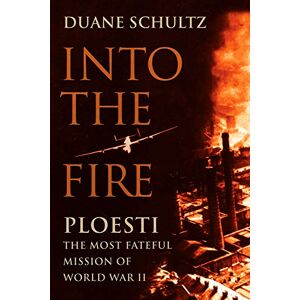 Schultz, Duane Into the Fire: Ploesti, the Most Fateful Mission of World War II Schultz, Duane Into the Fire: Ploesti, the Most Fateful Mission of World War II