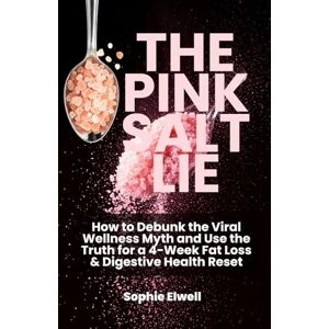 Elwell, Sophie The Pink Salt Lie: How to Debunk the Viral Wellness Myth and Use the Truth for a 4-Week Fat Loss & Digestive Health Reset Elwell, Sophie The Pink Salt Lie: How to Debunk the Viral Wellness Myth and Use the Truth for a 4-Week Fat Loss & Digestive Health Reset