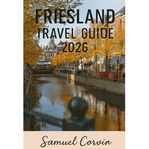 Corvin, Samuel Friesland Travel Guide 2026: Explore the Dutch North: A Journey Through Culture, Nature and Timeless Water Landscapes Corvin, Samuel Friesland Travel Guide 2026: Explore the Dutch North: A Journey Through Culture, Nature and Timeless Water Landscapes