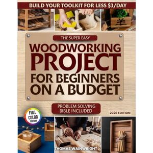 Wainwright, Thomas The Super Easy Woodworking Project for Beginners on a Budget: Build Your Own Toolkit for Less Than $3 a Day — A Practical Bible for Crafting Beautiful, Useful Home Projects Without Wasting Money Wainwright, Thomas The Super Easy Woodworking Project for Beginners on a Budget: Build Your Own Toolkit for Less Than $3 a Day — A Practical Bible for Crafting Beautiful, Useful Home Projects Without Wasting Money