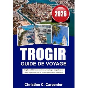 C. Carpenter, Christine TROGIR Guide de voyage 2026: Explorez l'histoire ancienne, les plages magnifiques et les joyaux cachés de la côte dalmate de la Croatie C. Carpenter, Christine TROGIR Guide de voyage 2026: Explorez l'histoire ancienne, les plages magnifiques et les joyaux cachés de la côte dalmate de la Croatie