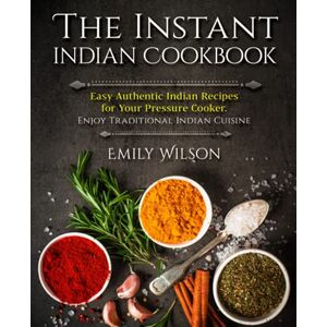 Wilson The Instant Indian Cookbook: Easy Authentic Indian Recipes for Your Pressure Cooker. Enjoy Traditional Indian Cuisine Wilson The Instant Indian Cookbook: Easy Authentic Indian Recipes for Your Pressure Cooker. Enjoy Traditional Indian Cuisine