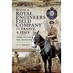 Eberle, V.F. With a Royal Engineers Field Company in France and Italy: April 1915 to the Armistice Eberle, V.F. With a Royal Engineers Field Company in France and Italy: April 1915 to the Armistice