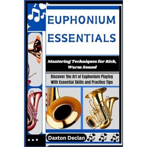 Declan, Daxton EUPHONIUM ESSENTIALS: Mastering Techniques for Rich, Warm Sound: Discover the Art of Euphonium Playing With Essential Skills and Practice Tips Declan, Daxton EUPHONIUM ESSENTIALS: Mastering Techniques for Rich, Warm Sound: Discover the Art of Euphonium Playing With Essential Skills and Practice Tips