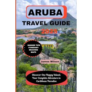 Wilson ARUBA TRAVEL GUIDE 2025: Discover One Happy Island, Your Complete Adventure in Caribbean Paradise Wilson ARUBA TRAVEL GUIDE 2025: Discover One Happy Island, Your Complete Adventure in Caribbean Paradise
