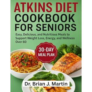 J Martin, Dr. Brian ATKINS DIET COOKBOOK FOR SENIORS: Easy, Delicious, and Nutritious Meals to Support Weight Loss, Energy, and Wellness Over 60 J Martin, Dr. Brian ATKINS DIET COOKBOOK FOR SENIORS: Easy, Delicious, and Nutritious Meals to Support Weight Loss, Energy, and Wellness Over 60