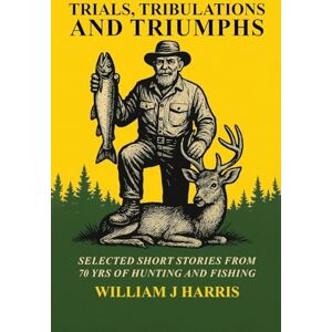 Harris, William J Trails Tribulations and Triumphs: A book of special short stories distilled from 70 years of hunting and fishing Harris, William J Trails Tribulations and Triumphs: A book of special short stories distilled from 70 years of hunting and fishing