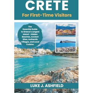 J. Ashfield, Luke Crete For First-Time Visitors: The Essential Guide to Greece's Largest Island Hidden Beaches, Ancient Sites, Authentic Villages, and Local Cuisine. J. Ashfield, Luke Crete For First-Time Visitors: The Essential Guide to Greece's Largest Island Hidden Beaches, Ancient Sites, Authentic Villages, and Local Cuisine.
