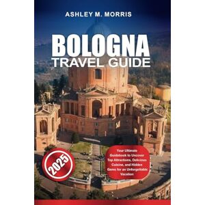 Morris, Ashley M. BOLOGNA TRAVEL GUIDE 2025: Your Ultimate Guidebook to Uncover Top Attractions, Delicious Cuisine, and Hidden Gems for an Unforgettable Vacation Morris, Ashley M. BOLOGNA TRAVEL GUIDE 2025: Your Ultimate Guidebook to Uncover Top Attractions, Delicious Cuisine, and Hidden Gems for an Unforgettable Vacation