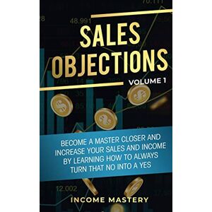Wall, Phil Sales Objections: Become a Master Closer and Increase Your Sales and Income by Learning How to Always Turn That No into a Yes Volume 1 Wall, Phil Sales Objections: Become a Master Closer and Increase Your Sales and Income by Learning How to Always Turn That No into a Yes Volume 1