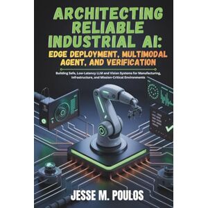 POULOS, JESSE M. ARCHITECTING RELIABLE INDUSTRIAL AI: EDGE DEPLOYMENT, MULTIMODAL AGENT, AND VERIFICATION: Building Safe, Low-Latency LLM and Vision Systems for Manufacturing, Infrastructure, and Mission-Critical POULOS, JESSE M. ARCHITECTING RELIABLE INDUSTRIAL AI: EDGE DEPLOYMENT, MULTIMODAL AGENT, AND VERIFICATION: Building Safe, Low-Latency LLM and Vision Systems for Manufacturing, Infrastructure, and Mission-Critical