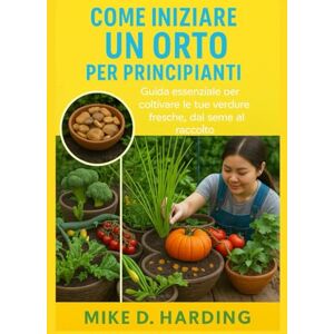 HARDING, MR MIKE D. COME INIZIARE UN ORTO PER PRINCIPIANTI: "Guida essenziale per coltivare le tue verdure fresche, dal seme al raccolto HARDING, MR MIKE D. COME INIZIARE UN ORTO PER PRINCIPIANTI: "Guida essenziale per coltivare le tue verdure fresche, dal seme al raccolto