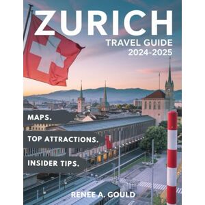 Gould, Renee A. ZURICH TRAVEL GUIDE 2024-2025: A complete guide exploring Switzerland's largest city, its culture, top attractions, historic towns, and detailed maps. Gould, Renee A. ZURICH TRAVEL GUIDE 2024-2025: A complete guide exploring Switzerland's largest city, its culture, top attractions, historic towns, and detailed maps.