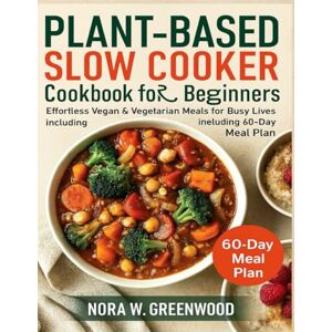 Greenwood, Nora W. PLANT-BASED SLOW COOKER COOKBOOK FOR BEGINNERS: Effortless Vegan & Vegetarian Meals for Busy Lives including 60-Day Meal Plan Greenwood, Nora W. PLANT-BASED SLOW COOKER COOKBOOK FOR BEGINNERS: Effortless Vegan & Vegetarian Meals for Busy Lives including 60-Day Meal Plan