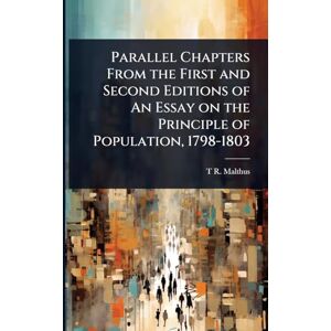 Malthus, T R 1766-1834 Parallel Chapters From the First and Second Editions of An Essay on the Principle of Population, 1798-1803 Malthus, T R 1766-1834 Parallel Chapters From the First and Second Editions of An Essay on the Principle of Population, 1798-1803