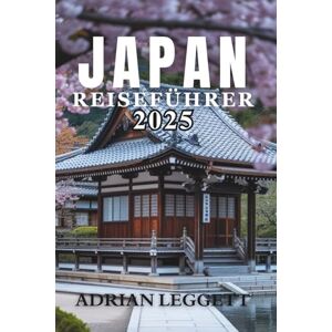 LEGGETT, ADRIAN JAPAN REISEFÜHRER 2025: Die ultimative Reise durch Japans Geschichte, Natur, Küche und Popkultur LEGGETT, ADRIAN JAPAN REISEFÜHRER 2025: Die ultimative Reise durch Japans Geschichte, Natur, Küche und Popkultur