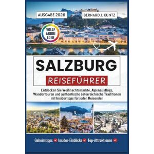 J. KUNTZ, BERNARD SALZBURG REISEFÜHRER 2026: Entdecken Sie Weihnachtsmärkte, Alpenausflüge, Wandertouren und authentische österreichische Traditionen mit Insidertipps für jeden Reisenden J. KUNTZ, BERNARD SALZBURG REISEFÜHRER 2026: Entdecken Sie Weihnachtsmärkte, Alpenausflüge, Wandertouren und authentische österreichische Traditionen mit Insidertipps für jeden Reisenden