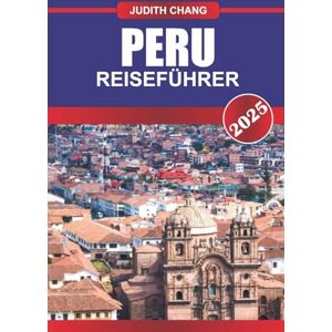 Chang, Judith PERU REISEFÜHRER 2025: Erleben Sie Andenwanderungen, archäologische Stätten, Küstenstädte und Regenwaldregionen in Südamerikas Bergland Chang, Judith PERU REISEFÜHRER 2025: Erleben Sie Andenwanderungen, archäologische Stätten, Küstenstädte und Regenwaldregionen in Südamerikas Bergland