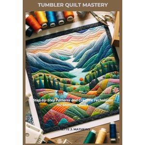 MATHEWS, ANNETTE J. TUMBLER QUILT MASTERY: Step-by-Step Patterns and Creative Techniques for Stunning Quilts MATHEWS, ANNETTE J. TUMBLER QUILT MASTERY: Step-by-Step Patterns and Creative Techniques for Stunning Quilts