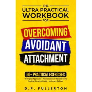 Fullerton, D.P The Ultra Practical Workbook for Overcoming Avoidant Attachment: Your Step-by-Step Plan to Heal Relationships and Transform Fearful & Dismissive Patterns into Secure Connection Fullerton, D.P The Ultra Practical Workbook for Overcoming Avoidant Attachment: Your Step-by-Step Plan to Heal Relationships and Transform Fearful & Dismissive Patterns into Secure Connection