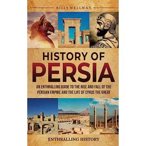 Wellman, Billy History of Persia: An Enthralling Guide to the Rise and Fall of the Persian Empire and the Life of Cyrus the Great Wellman, Billy History of Persia: An Enthralling Guide to the Rise and Fall of the Persian Empire and the Life of Cyrus the Great