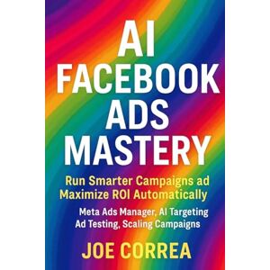 Correa, Joe AI Facebook Ads Mastery: Run Smarter Campaigns and Maximize ROI Automatically: 1 (AI Social Media Advertising Mastery) Correa, Joe AI Facebook Ads Mastery: Run Smarter Campaigns and Maximize ROI Automatically: 1 (AI Social Media Advertising Mastery)
