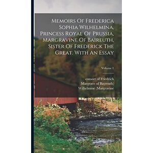 (Margravine, Wilhelmine Memoirs Of Frederica Sophia Wilhelmina, Princess Royal Of Prussia, Margravine Of Baireuth, Sister Of Frederick The Great. With An Essay; Volume 1 (Margravine, Wilhelmine Memoirs Of Frederica Sophia Wilhelmina, Princess Royal Of Prussia, Margravine Of Baireuth, Sister Of Frederick The Great. With An Essay; Volume 1