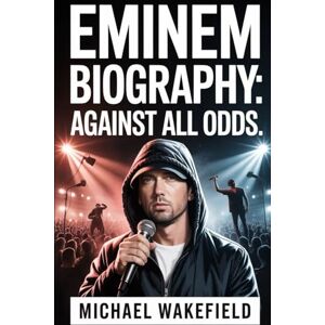Wakefield, Michael Eminem Biography: Against All Odds: The Story of Pain, Passion, and Perseverance That Redefined Hip-Hop Wakefield, Michael Eminem Biography: Against All Odds: The Story of Pain, Passion, and Perseverance That Redefined Hip-Hop