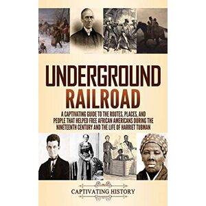 History, Captivating Underground Railroad: A Captivating Guide to the Routes, Places, and People that Helped Free African Americans During the Nineteenth Century and the Life of Harriet Tubman Harriet Tubman History, Captivating Underground Railroad: A Captivating Guide to the Routes, Places, and People that Helped Free African Americans During the Nineteenth Century and the Life of Harriet Tubman Harriet Tubman