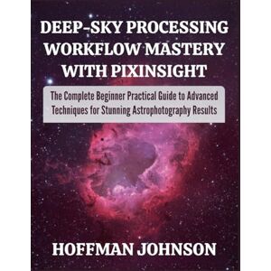Johnson, Hoffman Deep‑Sky Processing Workflow Mastery with PixInsight: The Complete Beginner Practical Guide to Advanced Techniques for Stunning Astrophotography Results (Simplified Astro Image Processing Guides) Johnson, Hoffman Deep‑Sky Processing Workflow Mastery with PixInsight: The Complete Beginner Practical Guide to Advanced Techniques for Stunning Astrophotography Results (Simplified Astro Image Processing Guides)