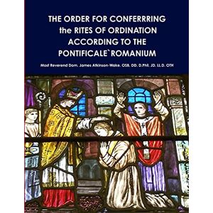 Atkinson-Wake. OSB. DD. D.Phil. JD. LL.D. OTH, Most Reverend Dom. James THE ORDER FOR CONFERRRING the RITES OF ORDINATION ACCORDING TO THE PONTIFICALE`ROMANIUM Atkinson-Wake. OSB. DD. D.Phil. JD. LL.D. OTH, Most Reverend Dom. James THE ORDER FOR CONFERRRING the RITES OF ORDINATION ACCORDING TO THE PONTIFICALE`ROMANIUM