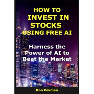 Pekman, Ron How to Invest in Stocks Using Free AI: Harness the Power of AI to Beat the Market (AI for Investors) Pekman, Ron How to Invest in Stocks Using Free AI: Harness the Power of AI to Beat the Market (AI for Investors)