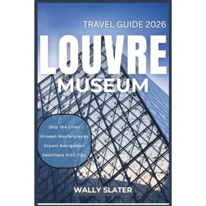 Slater, Wally Louvre Museum Travel Guide 2026: Skip the Lines, See the Masterpieces, Maximize Your Experience Slater, Wally Louvre Museum Travel Guide 2026: Skip the Lines, See the Masterpieces, Maximize Your Experience