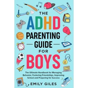 Giles, Emily The ADHD Parenting Guide for Boys: The Ultimate Handbook for Managing Behavior, Fostering Friendships, Improving School and Preparing for Success Giles, Emily The ADHD Parenting Guide for Boys: The Ultimate Handbook for Managing Behavior, Fostering Friendships, Improving School and Preparing for Success