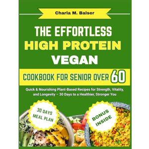 Balser, Charla M. THE EFFORTLESS HIGH PROTEIN VEGAN COOKBOOK FOR SENIOR OVER 60: Quick & Nourishing Plant-Based Recipes for Strength, Vitality, and Longevity – 30 Days to a Healthier, Stronger You Balser, Charla M. THE EFFORTLESS HIGH PROTEIN VEGAN COOKBOOK FOR SENIOR OVER 60: Quick & Nourishing Plant-Based Recipes for Strength, Vitality, and Longevity – 30 Days to a Healthier, Stronger You