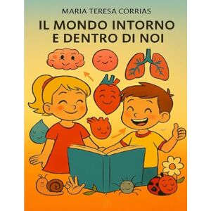 Corrias, Maria Teresa IL MONDO INTORNO E DENTRO DI NOI Corrias, Maria Teresa IL MONDO INTORNO E DENTRO DI NOI