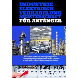 Fischer, Karl M. Industrie Elektrisch Verkabelung Meisterschaft Für Anfänger: Eine Schritt-für-Schritt-Anleitung und praktische Anwendung zum sicheren und zuverlässigen Erlernen grundlegender industrieller Verdrahtung Fischer, Karl M. Industrie Elektrisch Verkabelung Meisterschaft Für Anfänger: Eine Schritt-für-Schritt-Anleitung und praktische Anwendung zum sicheren und zuverlässigen Erlernen grundlegender industrieller Verdrahtung