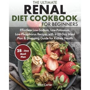 Carver, Elliot The Ultimate Renal Diet Cookbook for Beginners: Effortless Low-Sodium, Low-Potassium, Low-Phosphorus Recipes with a 28-Day Meal Plan & Shopping Guide for Kidney Health Carver, Elliot The Ultimate Renal Diet Cookbook for Beginners: Effortless Low-Sodium, Low-Potassium, Low-Phosphorus Recipes with a 28-Day Meal Plan & Shopping Guide for Kidney Health
