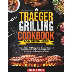Green, Wendy M Traeger Grilling Cookbook for Beginners: Simple & Bold BBQ Recipes for Outdoor Cookouts and Family Gatherings, Mastering Flavorful Techniques for Unforgettable Meals Green, Wendy M Traeger Grilling Cookbook for Beginners: Simple & Bold BBQ Recipes for Outdoor Cookouts and Family Gatherings, Mastering Flavorful Techniques for Unforgettable Meals
