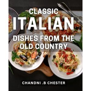 B Chester, Chandni . Classic Italian Dishes From The Old Country: Authentic Recipes from Italy's Culinary Heritage Perfect Gift for Food Lovers. B Chester, Chandni . Classic Italian Dishes From The Old Country: Authentic Recipes from Italy's Culinary Heritage Perfect Gift for Food Lovers.