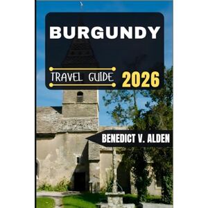 Alden, Benedict V. BURGUNDY TRAVEL GUIDE: Discover hidden gems, practical tips, and memorable experiences for every step of your travel adventure. Alden, Benedict V. BURGUNDY TRAVEL GUIDE: Discover hidden gems, practical tips, and memorable experiences for every step of your travel adventure.