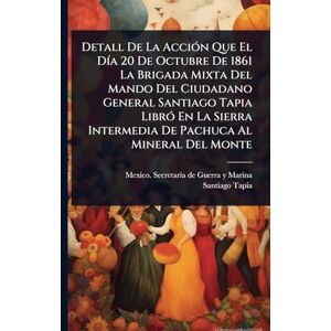 Tapia, Santiago Detall De La AcciÃ3n Que El DÃ-a 20 De Octubre De 1861 La Brigada Mixta Del Mando Del Ciudadano General Santiago Tapia LibrÃ3 En La Sierra Intermedia De Pachuca Al Mineral Del Monte Tapia, Santiago Detall De La AcciÃ3n Que El DÃ-a 20 De Octubre De 1861 La Brigada Mixta Del Mando Del Ciudadano General Santiago Tapia LibrÃ3 En La Sierra Intermedia De Pachuca Al Mineral Del Monte