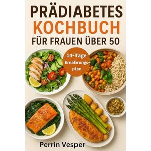 Vesper, Perrin PRÄDIABETES KOCHBUCH FÜR FRAUEN ÜBER 50: Über 100 einfache Rezepte und ein 14-tägiger Ernährungsplan zum Ausgleich des Blutzuckers, zur Umkehrung von Prädiabetes und zum Abnehmen Vesper, Perrin PRÄDIABETES KOCHBUCH FÜR FRAUEN ÜBER 50: Über 100 einfache Rezepte und ein 14-tägiger Ernährungsplan zum Ausgleich des Blutzuckers, zur Umkehrung von Prädiabetes und zum Abnehmen