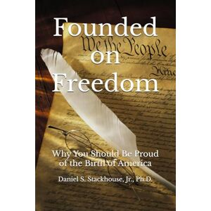 Stackhouse Jr., Daniel S. Founded on Freedom: Why You Should Be Proud of the Birth of America Stackhouse Jr., Daniel S. Founded on Freedom: Why You Should Be Proud of the Birth of America